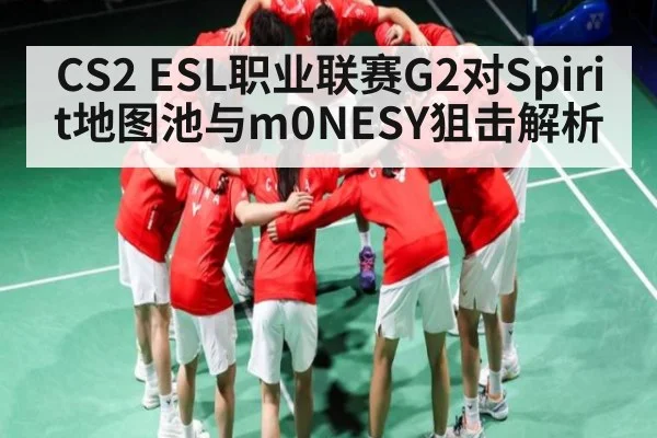 CS2 ESL职业联赛G2对Spirit地图池与m0NESY狙击解析 | kaiyun
