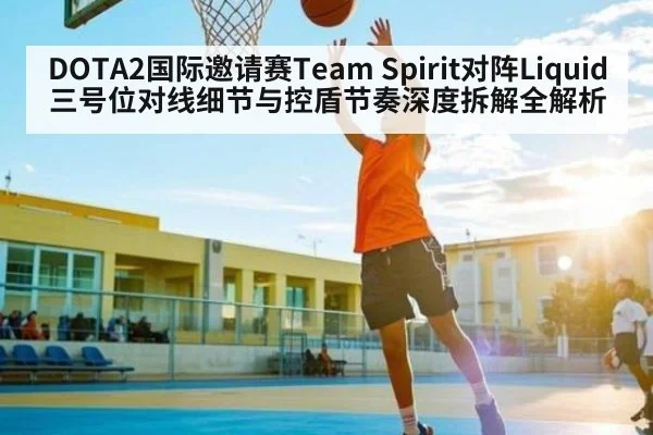 DOTA2国际邀请赛Team Spirit对阵Liquid三号位对线细节与控盾节奏深度拆解全解析 | kaiyun