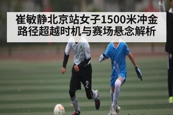 崔敏静北京站女子1500米冲金路径超越时机与赛场悬念解析 | kaiyun
