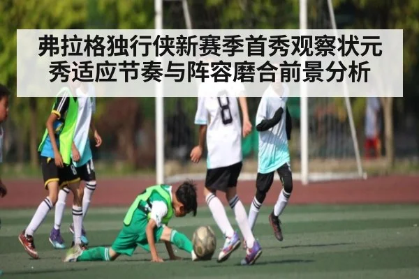 弗拉格独行侠新赛季首秀观察状元秀适应节奏与阵容磨合前景分析 | kaiyun