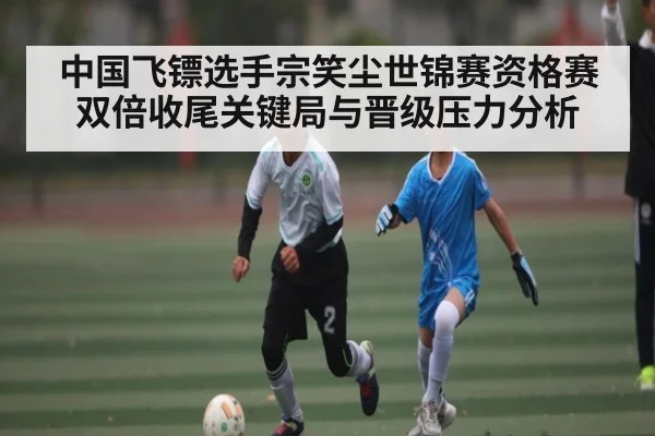 中国飞镖选手宗笑尘世锦赛资格赛双倍收尾关键局与晋级压力分析 | kaiyun