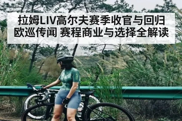 拉姆LIV高尔夫赛季收官与回归欧巡传闻 赛程商业与选择全解读